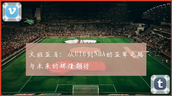 文班亚马：从U16到NBA的亚军之路与未来的辉煌期待