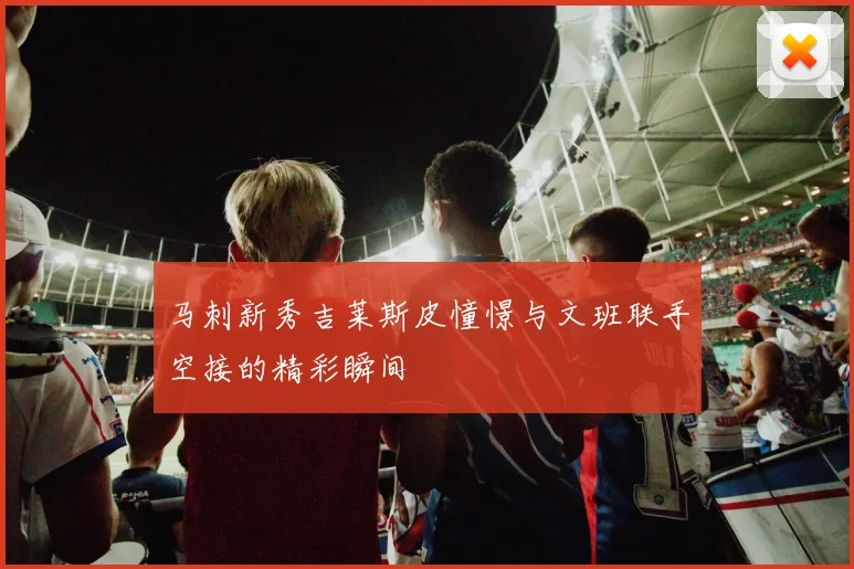 马刺新秀吉莱斯皮憧憬与文班联手空接的精彩瞬间