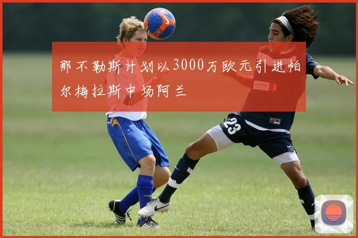 那不勒斯计划以3000万欧元引进帕尔梅拉斯中场阿兰