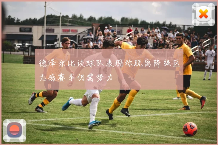 德泽尔比谈球队表现称脱离降级区无感赛季仍需努力