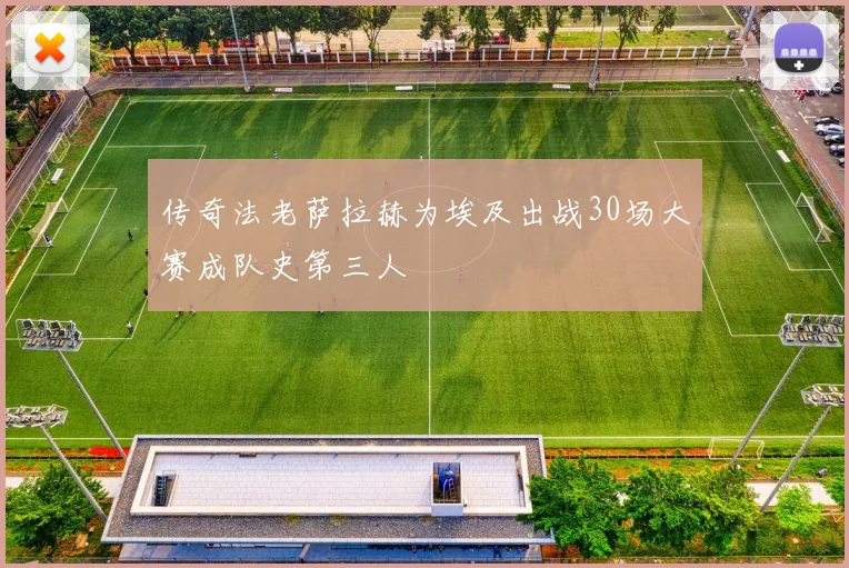 传奇法老萨拉赫为埃及出战30场大赛成队史第三人