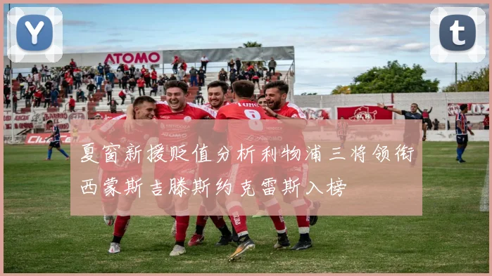 夏窗新援贬值分析利物浦三将领衔西蒙斯吉滕斯约克雷斯入榜