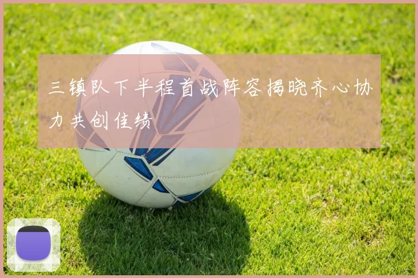 三镇队下半程首战阵容揭晓齐心协力共创佳绩