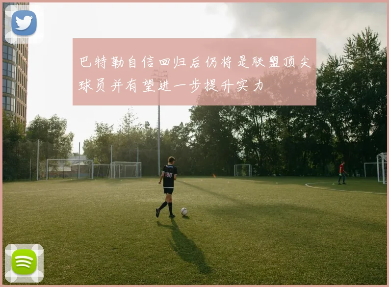 巴特勒自信回归后仍将是联盟顶尖球员并有望进一步提升实力