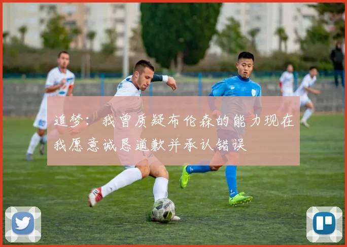 追梦：我曾质疑布伦森的能力现在我愿意诚恳道歉并承认错误