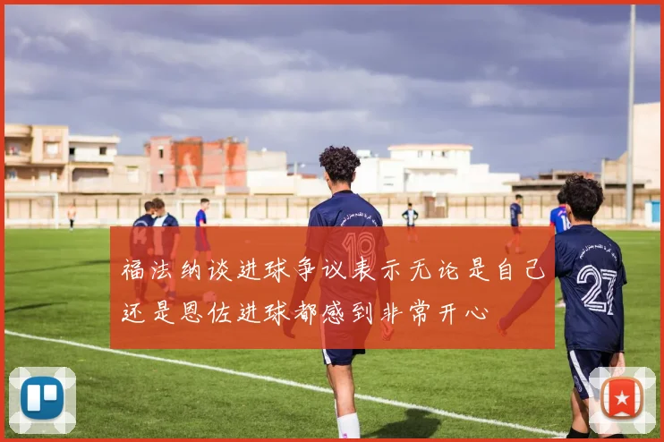 福法纳谈进球争议表示无论是自己还是恩佐进球都感到非常开心