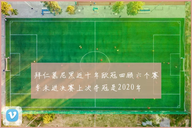 拜仁慕尼黑近十年欧冠回顾六个赛季未进决赛上次夺冠是2020年