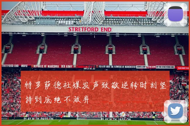 特罗萨德社媒发声致敬逆转时刻坚持到底绝不放弃