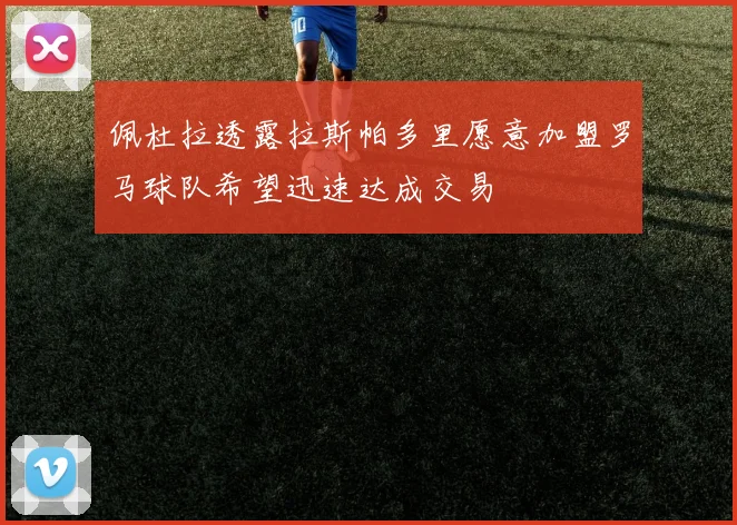 佩杜拉透露拉斯帕多里愿意加盟罗马球队希望迅速达成交易