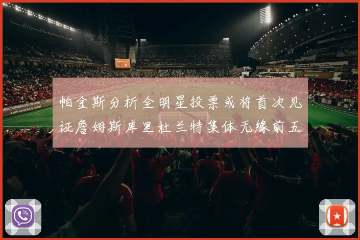 帕金斯分析全明星投票或将首次见证詹姆斯库里杜兰特集体无缘前五