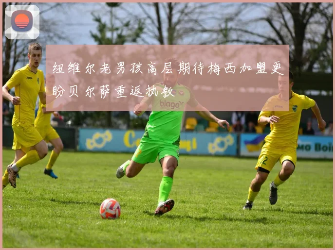 纽维尔老男孩高层期待梅西加盟更盼贝尔萨重返执教