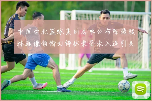 中国台北篮球集训名单公布陈盈骏林庭谦领衔刘铮林秉圣未入选引关注