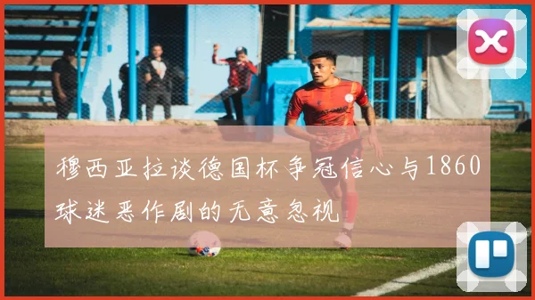 穆西亚拉谈德国杯争冠信心与1860球迷恶作剧的无意忽视