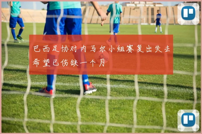 巴西足协对内马尔小组赛复出失去希望已伤缺一个月