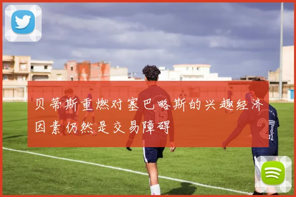 贝蒂斯重燃对塞巴略斯的兴趣经济因素仍然是交易障碍
