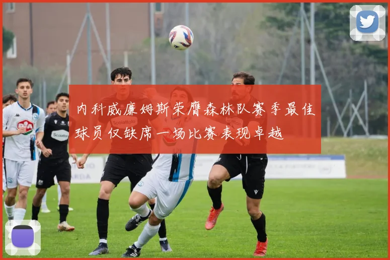 内科威廉姆斯荣膺森林队赛季最佳球员仅缺席一场比赛表现卓越