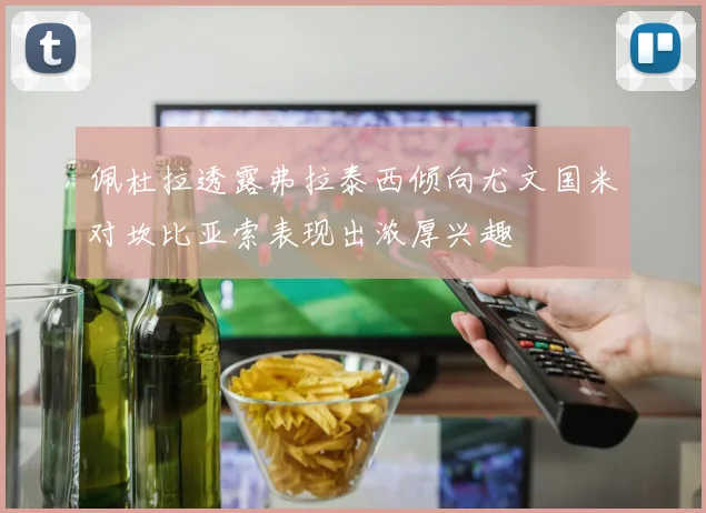 佩杜拉透露弗拉泰西倾向尤文国米对坎比亚索表现出浓厚兴趣