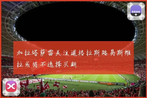 加拉塔萨雷关注道格拉斯路易斯维拉或将不选择买断