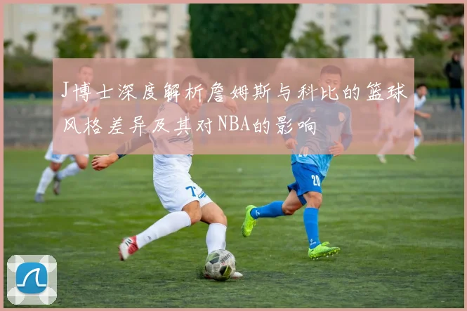 J博士深度解析詹姆斯与科比的篮球风格差异及其对NBA的影响