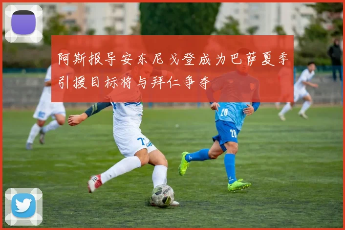 阿斯报导安东尼戈登成为巴萨夏季引援目标将与拜仁争夺