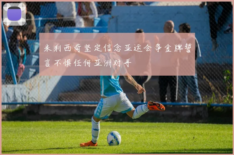米利西奇坚定信念亚运会争金牌誓言不惧任何亚洲对手