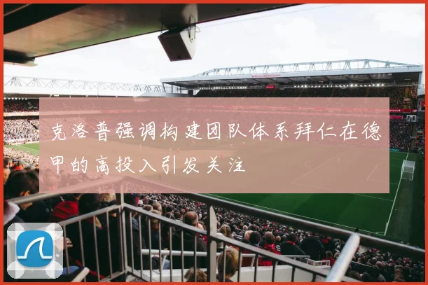 克洛普强调构建团队体系拜仁在德甲的高投入引发关注