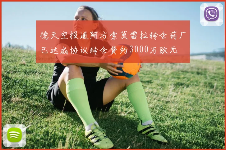 德天空报道阿方索莫雷拉转会药厂已达成协议转会费约3000万欧元